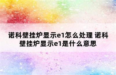 诺科壁挂炉显示e1怎么处理 诺科壁挂炉显示e1是什么意思